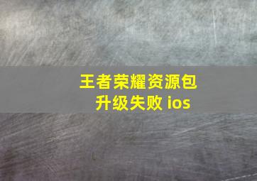 王者荣耀资源包升级失败 ios